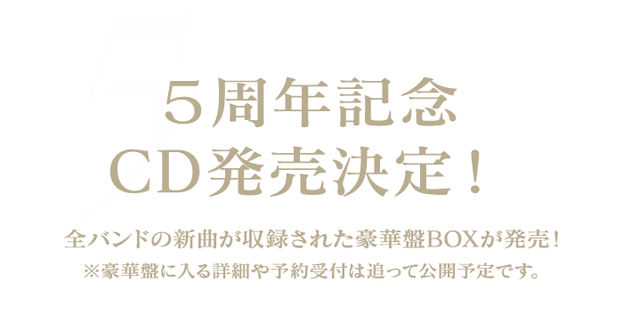 5周年記念CD発売決定！全バンドの新曲＆豪華盤BOXが発売！※豪華盤に入る詳細や予約受付は追って公開予定です。